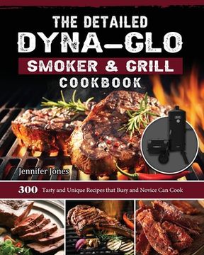 portada The Detailed Dyna-Glo Smoker & Grill Cookbook: 300 Tasty and Unique Recipes that Busy and Novice Can Cook (en Inglés)