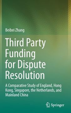 portada Third Party Funding for Dispute Resolution: A Comparative Study of England, Hong Kong, Singapore, the Netherlands, and Mainland China (en Inglés)