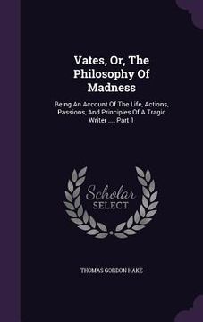 portada Vates, Or, The Philosophy Of Madness: Being An Account Of The Life, Actions, Passions, And Principles Of A Tragic Writer ..., Part 1 (en Inglés)