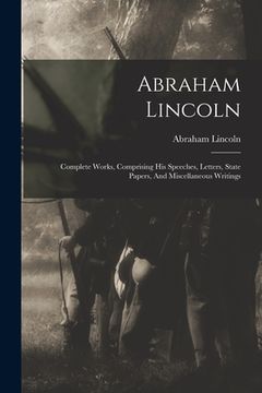 portada Abraham Lincoln: Complete Works, Comprising His Speeches, Letters, State Papers, And Miscellaneous Writings (en Inglés)