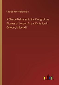 portada A Charge Delivered to the Clergy of the Diocese of London At the Visitation in October, Mdcccxlii (en Inglés)