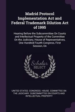 portada Madrid Protocol Implementation Act and Federal Trademark Dilution Act of 1995: Hearing Before the Subcommittee On Courts and Intellectual Property of (en Inglés)