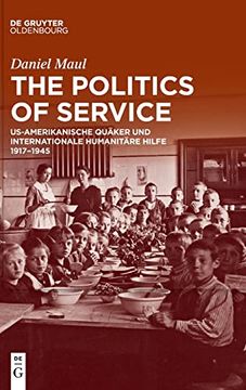 portada The Politics of Service Us-Amerikanische Quäker und Internationale Humanitäre Hilfe 1917 1945 (en Alemán)