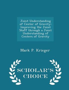portada Joint Understanding of Center of Gravity: Improving the Joint Staff Through a Joint Understanding of Centers of Gravity - Scholar's Choice Edition (in English)