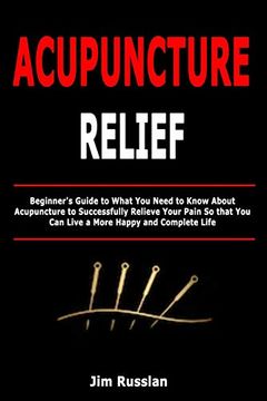 portada Acupuncture Relief: Beginner's Guide to What you Need to Know About Acupuncture to Successfully Relieve Your Pain so That you can Live a More Happy and Complete Life 