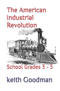 portada The American Industrial Revolution: School Grades 3 - 5 (en Inglés)
