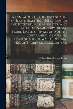 portada A Genealogy of the Descendants of Joseph Bixby, 1621-1701 of Ipswich and Boxford, Massachusetts, Who Spell the Name Bixby, Bigsby, Byxbie, Bixbee, or (en Inglés)
