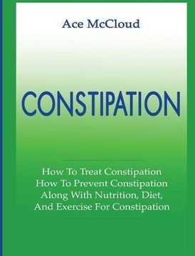 portada Constipation: How To Treat Constipation: How To Prevent Constipation: Along With Nutrition, Diet, And Exercise For Constipation (All Natural & Medical Solutions & Home Remedies) (in English)