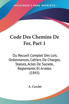 portada Code Des Chemins De Fer, Part 1: Ou Recueil Complet Des Lois, Ordonnances, Cahiers De Charges, Statuts, Actes De Societe, Reglements Et Arretes (1845) (en Francés)