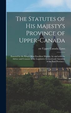 portada The Statutes of His Majesty's Province of Upper-Canada [microform]: Enacted by the King's Most Excellent Majesty, by and With the Advice and Consent o (en Inglés)