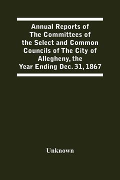 portada Annual Reports Of The Committees Of The Select And Common Councils Of The City Of Allegheny, With The Report Of The City Controller And Other City Off (en Inglés)