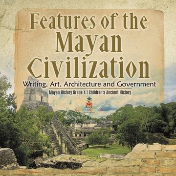 portada Features of the Mayan Civilization: Writing, Art, Architecture and Government Mayan History Grade 4 Children's Ancient History (en Inglés)