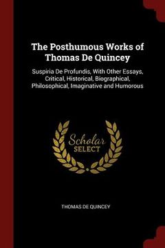 portada The Posthumous Works of Thomas De Quincey: Suspiria De Profundis, With Other Essays, Critical, Historical, Biographical, Philosophical, Imaginative an (en Inglés)