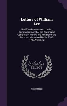 Letters of William Lee: Sheriff and Alderman of London; Commercial Agent of the Continental Congress in France; and Minister to the Courts of (en Inglés)