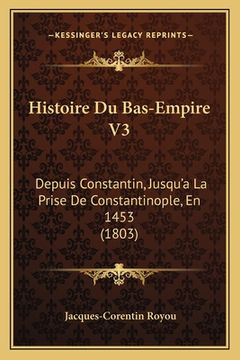 portada Histoire Du Bas-Empire V3: Depuis Constantin, Jusqu'a La Prise De Constantinople, En 1453 (1803) (in French)