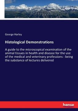 portada Histological Demonstrations: A guide to the microscopical examination of the animal tissues in health and disease for the use of the medical and ve (en Inglés)