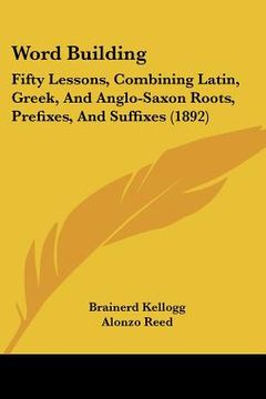 portada word building: fifty lessons, combining latin, greek, and anglo-saxon roots, prefixes, and suffixes (1892) (en Inglés)