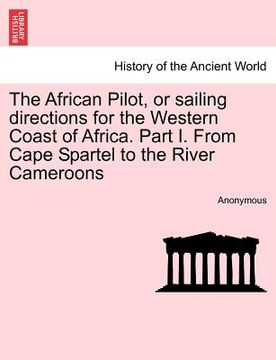 portada the african pilot, or sailing directions for the western coast of africa. part i. from cape spartel to the river cameroons (en Inglés)