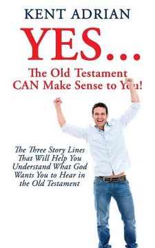 portada YES...The Old Testament CAN Make Sense to You!: The Three Story Lines That Will Help You Understand What God Wants You to Hear in the Old Testament (en Inglés)