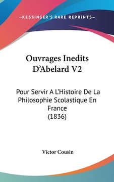 portada Ouvrages Inedits D'Abelard V2: Pour Servir A L'Histoire De La Philosophie Scolastique En France (1836) (en Francés)