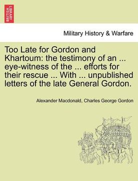portada too late for gordon and khartoum: the testimony of an ... eye-witness of the ... efforts for their rescue ... with ... unpublished letters of the late (en Inglés)