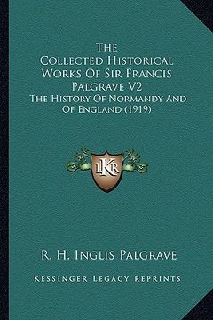 portada the collected historical works of sir francis palgrave v2 the collected historical works of sir francis palgrave v2: the history of normandy and of en (en Inglés)