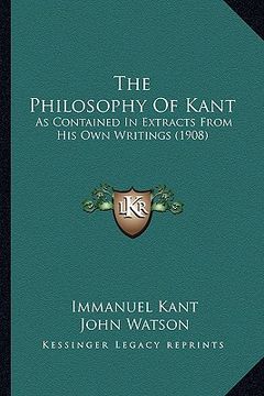 portada the philosophy of kant: as contained in extracts from his own writings (1908) (en Inglés)