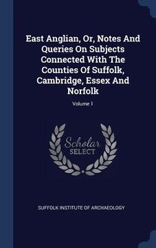 portada East Anglian, Or, Notes And Queries On Subjects Connected With The Counties Of Suffolk, Cambridge, Essex And Norfolk; Volume 1