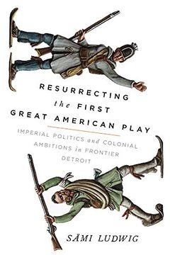 portada Resurrecting the First Great American Play: Imperial Politics and Colonial Ambitions in Frontier Detroit (en Inglés)