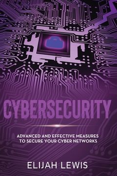 Cybersecurity: Advanced and Effective Measures to Secure Your Cyber Networks (en Inglés)