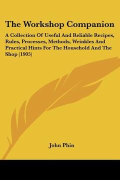 portada the workshop companion: a collection of useful and reliable recipes, rules, processes, methods, wrinkles and practical hints for the household (en Inglés)
