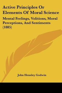 portada active principles or elements of moral science: mental feelings, volitions, moral perceptions, and sentiments (1885) (en Inglés)