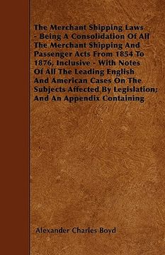 portada the merchant shipping laws - being a consolidation of all the merchant shipping and passenger acts from 1854 to 1876, inclusive - with notes of all th