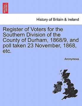 portada register of voters for the southern division of the county of durham, 1868/9, and poll taken 23 november, 1868, etc. (in English)