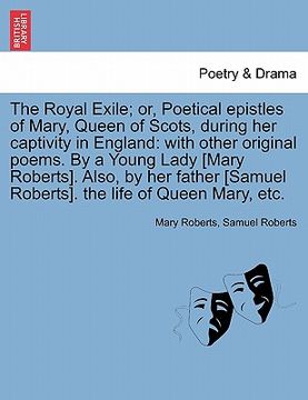 portada the royal exile; or, poetical epistles of mary, queen of scots, during her captivity in england: with other original poems. by a young lady [mary robe (en Inglés)