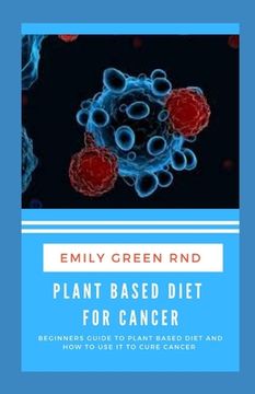 portada Plant Based Diet for Cancer: Beginners guide to plant based diet and how to use it to cure cancer (en Inglés)