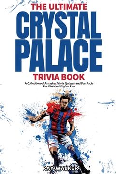 portada The Ultimate Crystal Palace FC Trivia Book: A Collection of Amazing Trivia Quizzes and Fun Facts for Die-Hard Eagles Fans! (en Inglés)