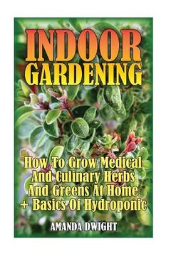 portada Indoor Gardening: How To Grow Medical And Culinary Herbs And Greens At Home + Basics Of Hydroponic: (Gardening Indoors, Gardening Vegeta (en Inglés)
