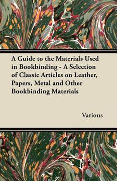 portada a guide to the materials used in bookbinding - a selection of classic articles on leather, papers, metal and other bookbinding materials (en Inglés)