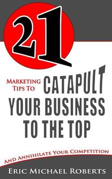 portada 21 Marketing Tips to Catapult Your Business to the Top: And Annihilate Your Competition (en Inglés)