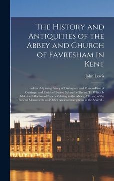 portada The History and Antiquities of the Abbey and Church of Favresham in Kent;: of the Adjoining Priory of Davington, and Maison-dieu of Ospringe, and Pari