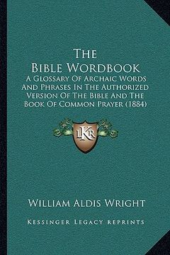 portada the bible wordbook: a glossary of archaic words and phrases in the authorized version of the bible and the book of common prayer (1884) (en Inglés)