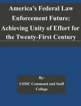 portada America's Federal Law Enforcement Future: Achieving Unity of Effort for the Twenty-First Century (en Inglés)