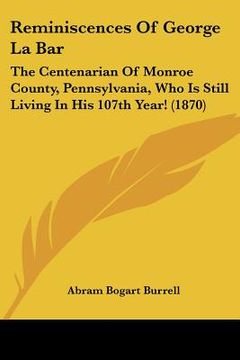 portada reminiscences of george la bar: the centenarian of monroe county, pennsylvania, who is still living in his 107th year! (1870) (en Inglés)