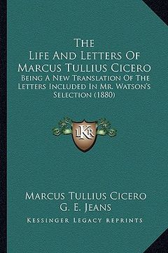 portada the life and letters of marcus tullius cicero: being a new translation of the letters included in mr. watson's selection (1880) (en Inglés)