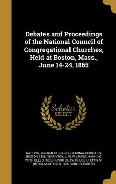 portada Debates and Proceedings of the National Council of Congregational Churches, Held at Boston, Mass., June 14-24, 1865 (en Inglés)