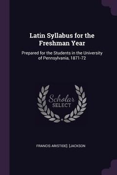 portada Latin Syllabus for the Freshman Year: Prepared for the Students in the University of Pennsylvania, 1871-72 (en Inglés)