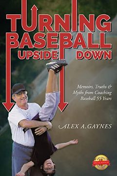 portada Turning Baseball Upside Down: Memoirs; Truths & Myths From Coaching Baseball 55 Years (en Inglés)