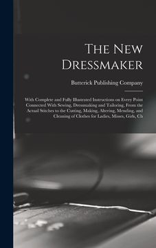 portada The new Dressmaker; With Complete and Fully Illustrated Instructions on Every Point Connected With Sewing, Dressmaking and Tailoring, From the Actual (en Inglés)