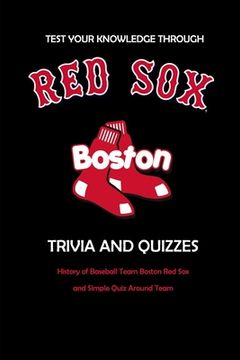 Test Your Knowledge Through Boston Red Sox Trivia and Quizzes: History of Baseball Team Boston Red Sox and Simple Quiz Around Team: Red Sox Books Adul (en Inglés)